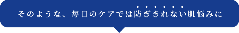 そのような、毎日のケアでは防ぎきれない肌悩みに