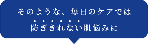 そのような、毎日のケアでは防ぎきれない肌悩みに